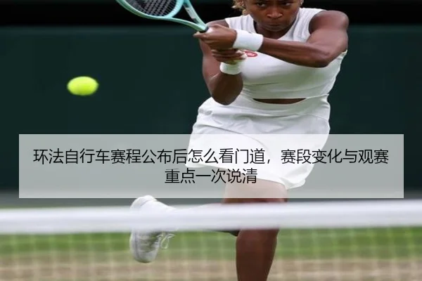 环法自行车赛程公布后怎么看门道，赛段变化与观赛重点一次说清