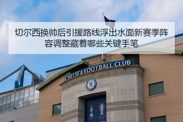 切尔西换帅后引援路线浮出水面新赛季阵容调整藏着哪些关键手笔 | kaiyun